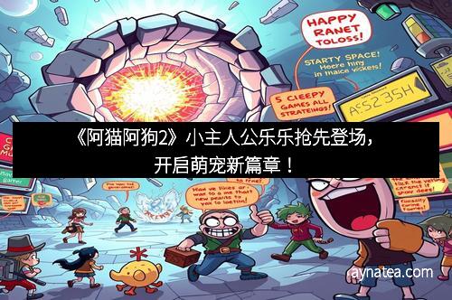 《阿猫阿狗2》小主人公乐乐抢先登场，开启萌宠新篇章！