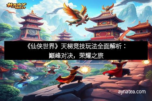 《仙侠世界》天梯竞技玩法全面解析：巅峰对决，荣耀之旅